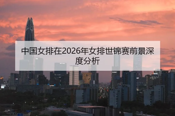 中国女排在2026年女排世锦赛前景深度分析