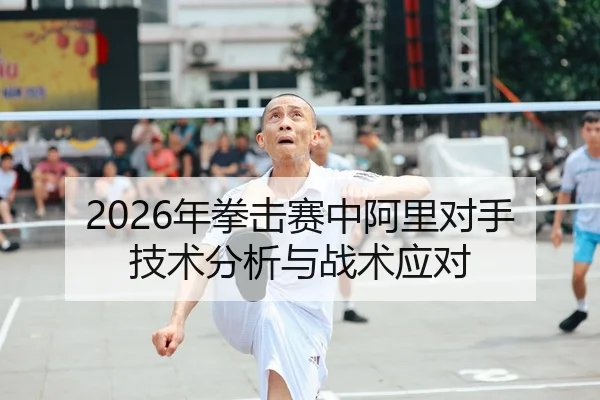 2026年拳击赛中阿里对手技术分析与战术应对