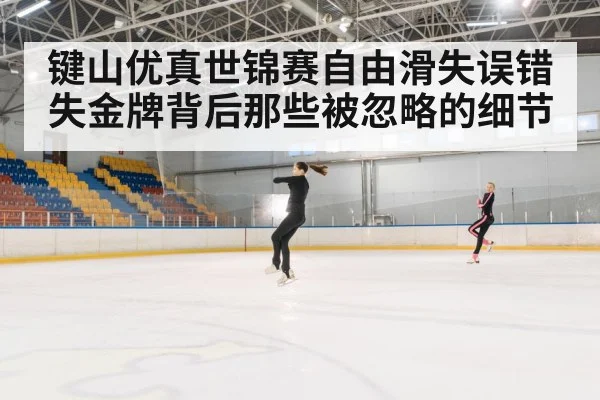 键山优真世锦赛自由滑失误错失金牌背后那些被忽略的细节