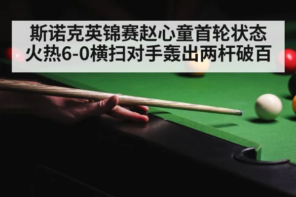 斯诺克英锦赛赵心童首轮状态火热6-0横扫对手轰出两杆破百