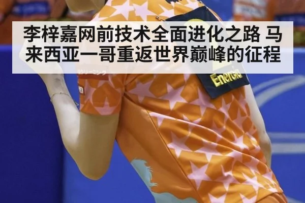 李梓嘉网前技术全面进化之路 马来西亚一哥重返世界巅峰的征程